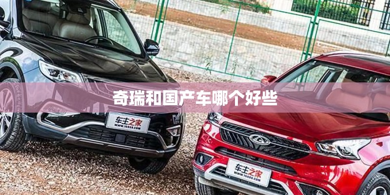 奇瑞和国产车哪个好些 奇瑞和国产车哪个好些