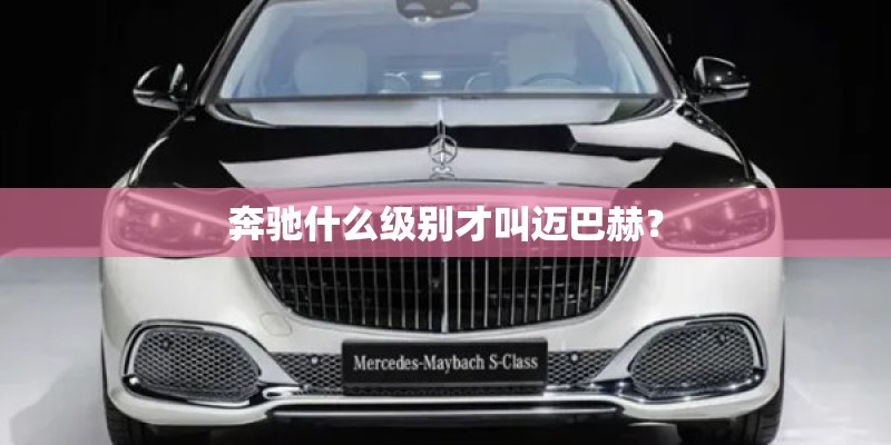 奔驰什么级别才叫迈巴赫？