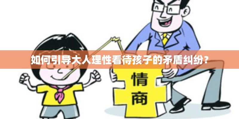 如何引导大人理性看待孩子的矛盾纠纷？
