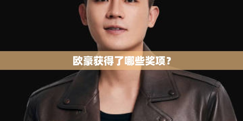 欧豪获得了哪些奖项? 欧豪获得了哪些奖项?
