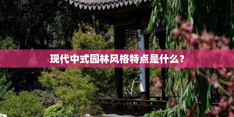 现代中式园林风格特点是什么？