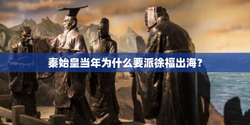 秦始皇当年为什么要派徐福出海？