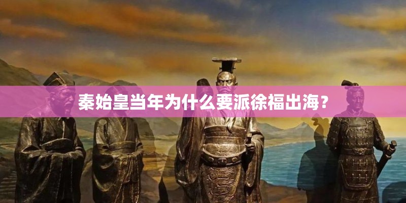 秦始皇当年为什么要派徐福出海？