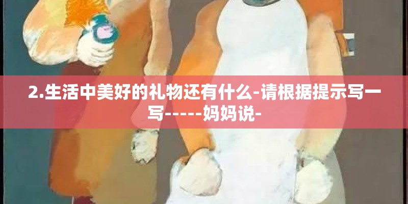 2.生活中美好的礼物还有什么-请根据提示写一写-----妈妈说- 2.生活中美好的礼物还有什么-请根据提示写一写-----妈妈说-
