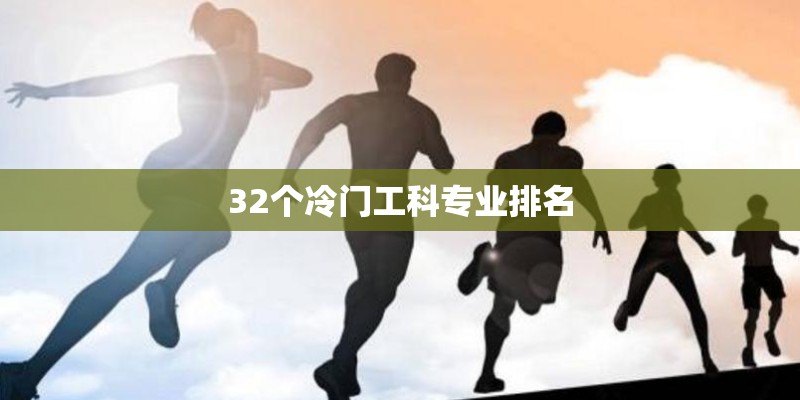 32个冷门工科专业排名 32个冷门工科专业排名