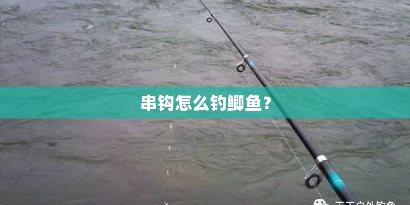 串钩怎么钓鲫鱼？