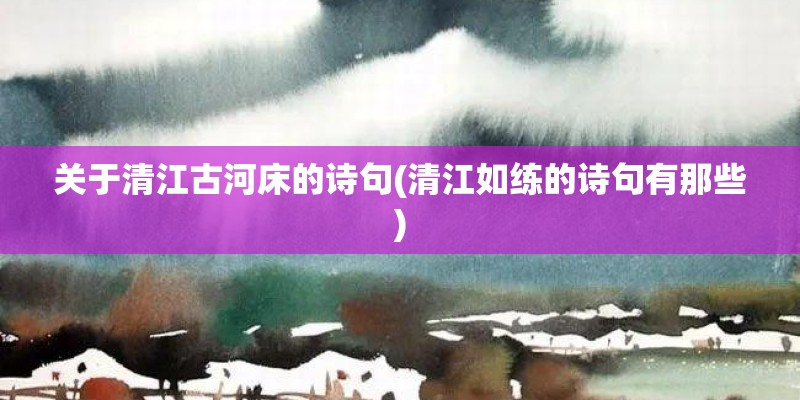 关于清江古河床的诗句(清江如练的诗句有那些) 关于清江古河床的诗句(清江如练的诗句有那些)