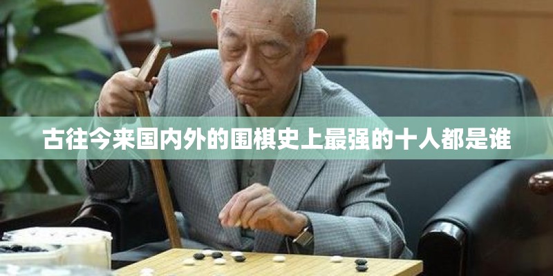 古往今来国内外的围棋史上最强的十人都是谁 古往今来国内外的围棋史上最强的十人都是谁