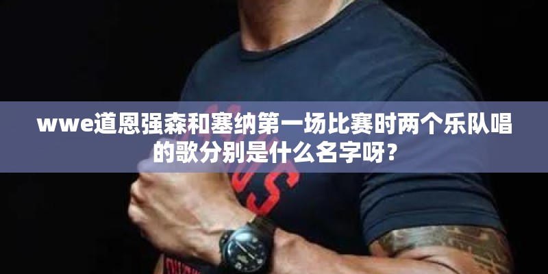 wwe道恩强森和塞纳第一场比赛时两个乐队唱的歌分别是什么名字呀？