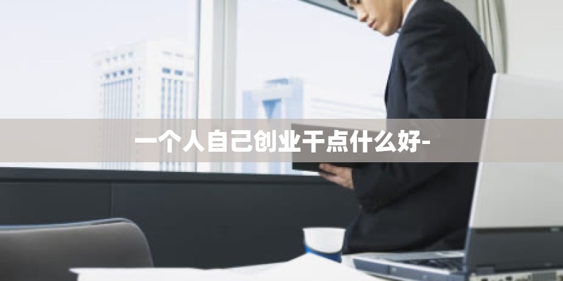 一个人自己创业干点什么好-
