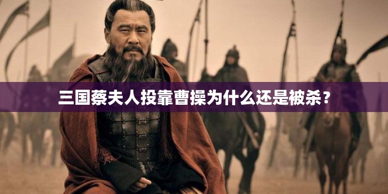 三国蔡夫人投靠曹操为什么还是被杀? 三国蔡夫人投靠曹操为什么还是被杀?