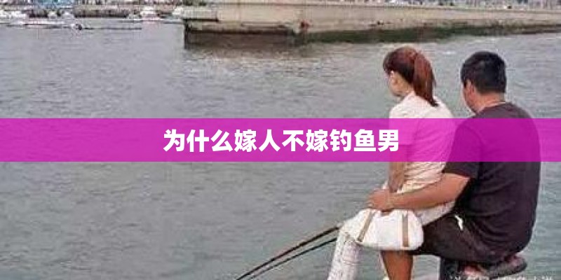 为什么嫁人不嫁钓鱼男