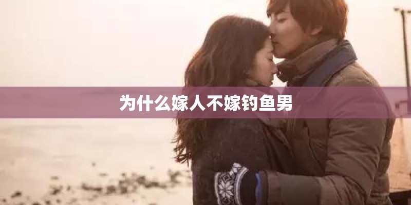 为什么嫁人不嫁钓鱼男 为什么嫁人不嫁钓鱼男