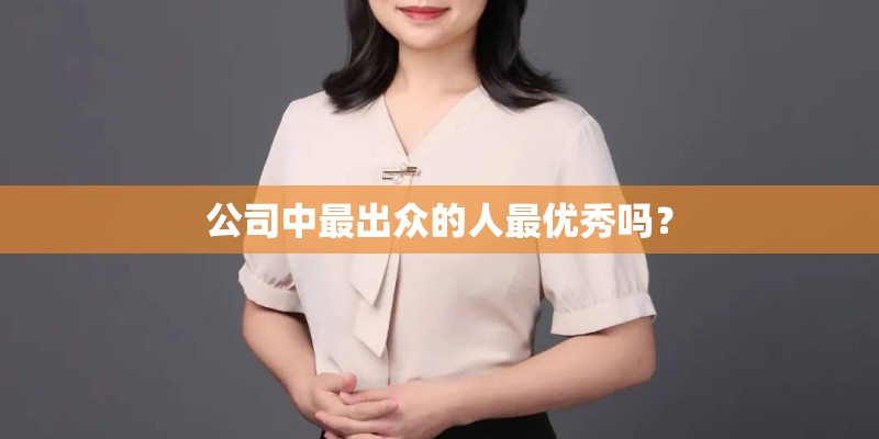公司中最出众的人最优秀吗? 公司中最出众的人最优秀吗?