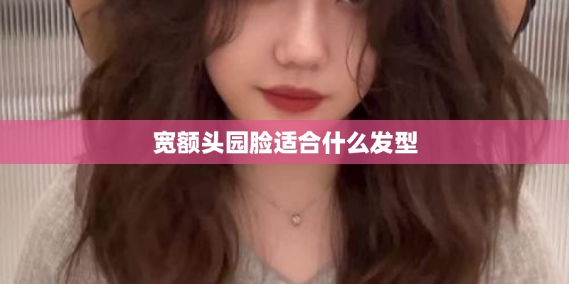 宽额头园脸适合什么发型
