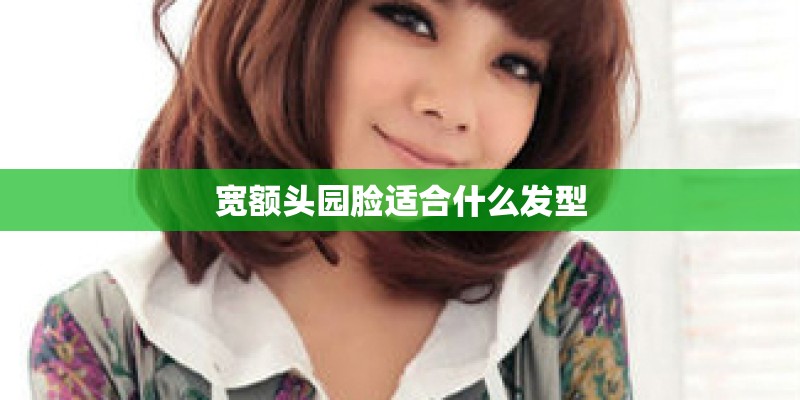 宽额头园脸适合什么发型