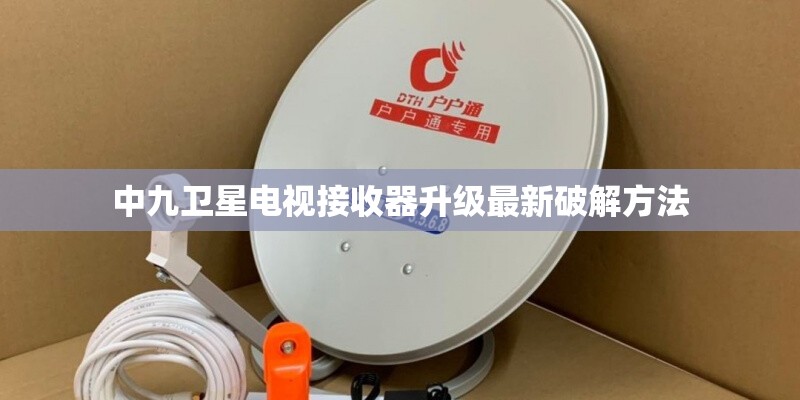 中九卫星电视接收器升级最新破解方法 中九卫星电视接收器升级最新破解方法