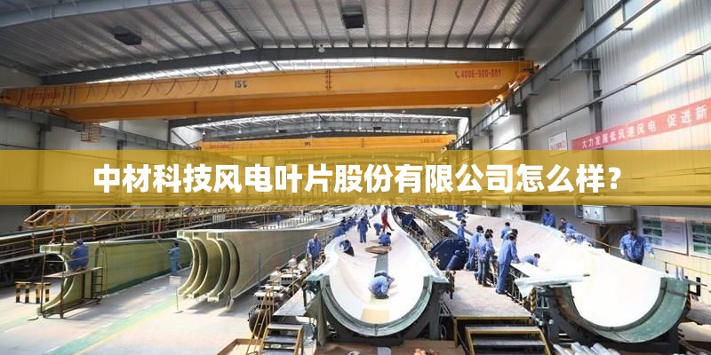 中材科技风电叶片股份有限公司怎么样？