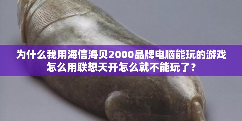 为什么我用海信海贝2000品牌电脑能玩的游戏怎么用联想天开怎么就不能玩了？